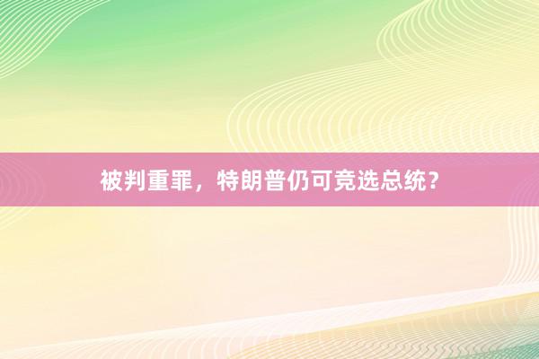 被判重罪，特朗普仍可竞选总统？