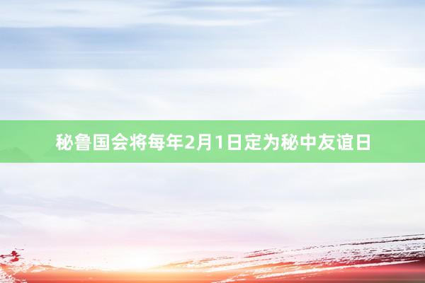 秘鲁国会将每年2月1日定为秘中友谊日