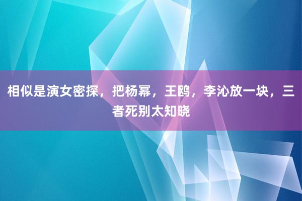 相似是演女密探，把杨幂，王鸥，李沁放一块，三者死别太知晓