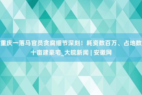 重庆一落马官员贪腐细节深刻！耗资数百万、占地数十亩建豪宅_大皖新闻 | 安徽网