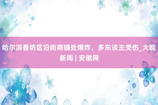 ﻿哈尔滨香坊区沿街商铺处爆炸，多东谈主受伤_大皖新闻 | 安徽网