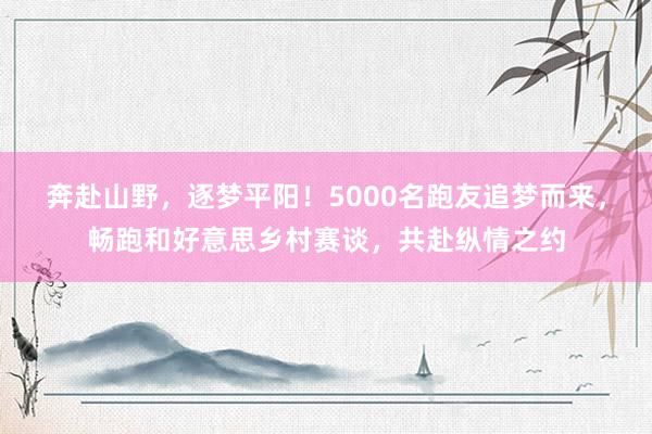 奔赴山野，逐梦平阳！5000名跑友追梦而来，畅跑和好意思乡村赛谈，共赴纵情之约