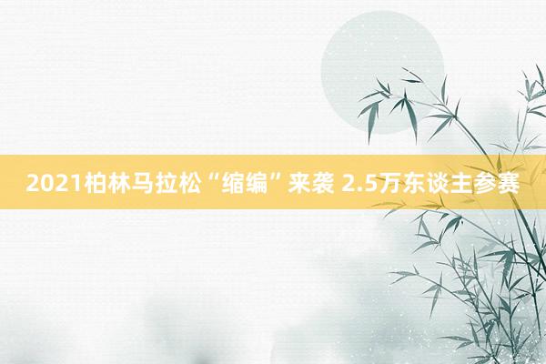 2021柏林马拉松“缩编”来袭 2.5万东谈主参赛