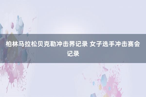 柏林马拉松贝克勒冲击界记录 女子选手冲击赛会记录