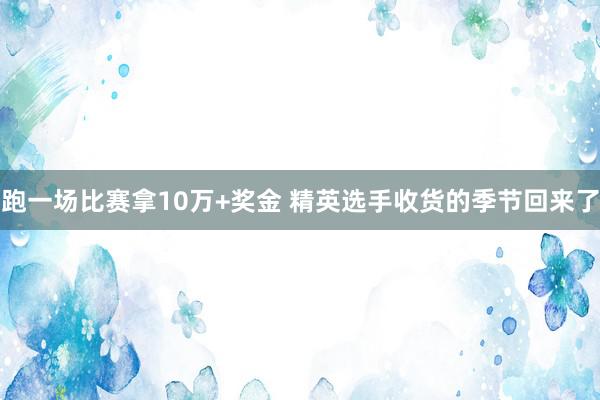 跑一场比赛拿10万+奖金 精英选手收货的季节回来了