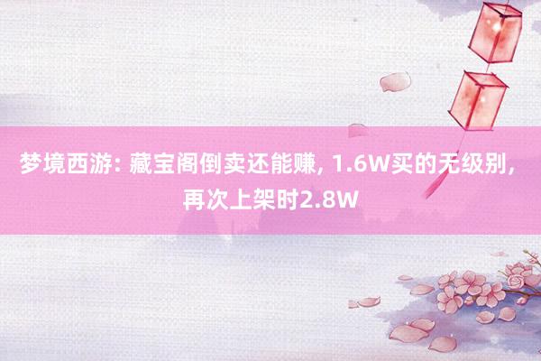 梦境西游: 藏宝阁倒卖还能赚, 1.6W买的无级别, 再次上架时2.8W