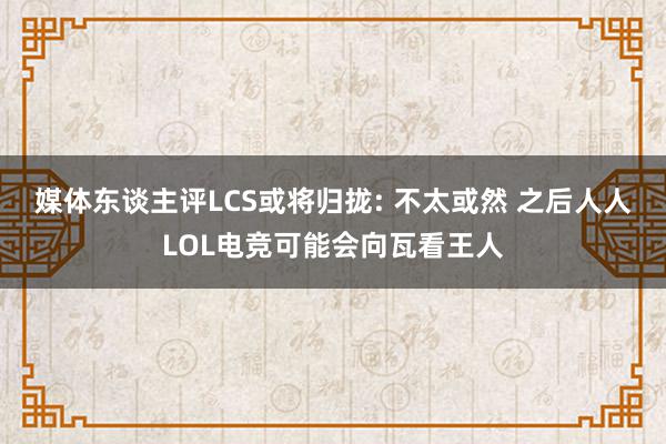 媒体东谈主评LCS或将归拢: 不太或然 之后人人LOL电竞可能会向瓦看王人