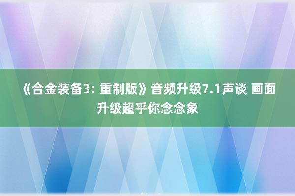 《合金装备3: 重制版》音频升级7.1声谈 画面升级超乎你念念象