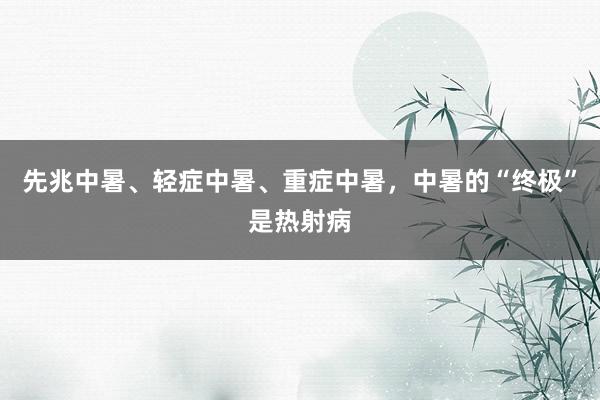 先兆中暑、轻症中暑、重症中暑，中暑的“终极”是热射病