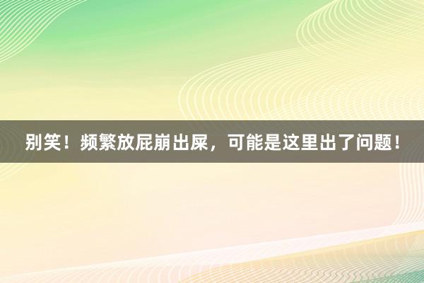 别笑！频繁放屁崩出屎，可能是这里出了问题！