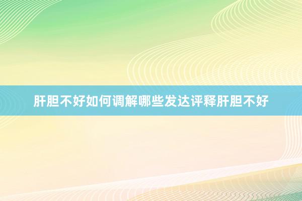 肝胆不好如何调解哪些发达评释肝胆不好