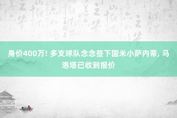 身价400万! 多支球队念念签下国米小萨内蒂, 马洛塔已收到报价