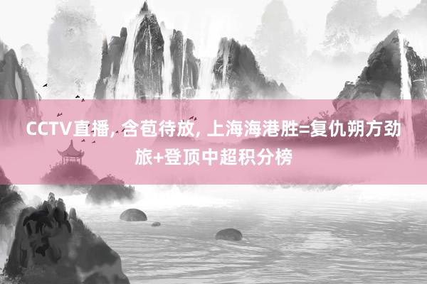 CCTV直播, 含苞待放, 上海海港胜=复仇朔方劲旅+登顶中超积分榜