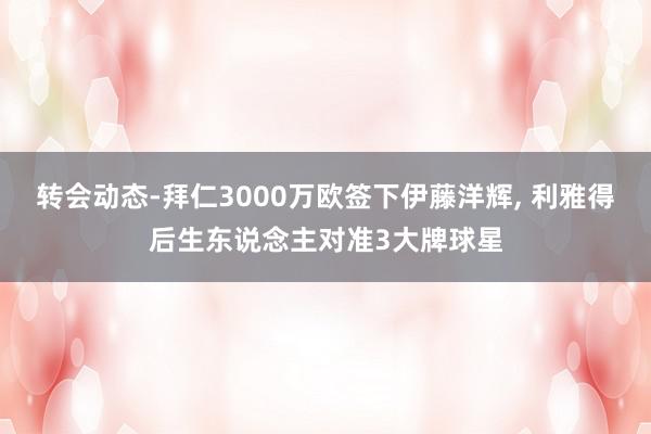 转会动态-拜仁3000万欧签下伊藤洋辉, 利雅得后生东说念主对准3大牌球星