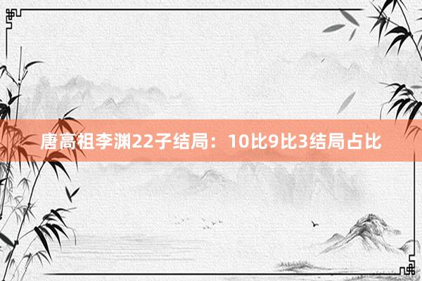 唐高祖李渊22子结局：10比9比3结局占比