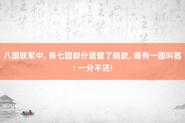 八国联军中, 有七国部分返璧了赔款, 唯有一国叫嚣: 一分不还!