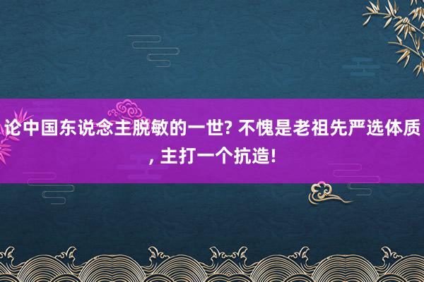 论中国东说念主脱敏的一世? 不愧是老祖先严选体质, 主打一个抗造!