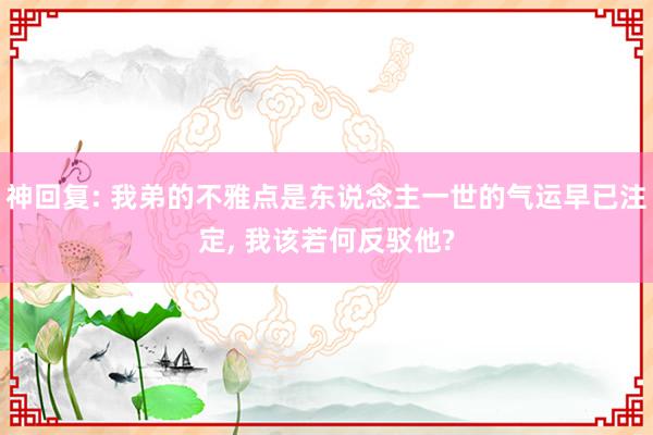 神回复: 我弟的不雅点是东说念主一世的气运早已注定, 我该若何反驳他?