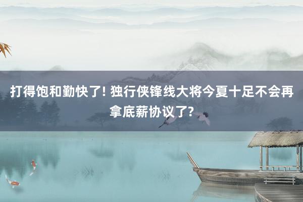 打得饱和勤快了! 独行侠锋线大将今夏十足不会再拿底薪协议了?