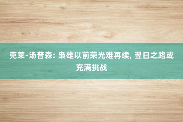 克莱-汤普森: 枭雄以前荣光难再续, 翌日之路或充满挑战