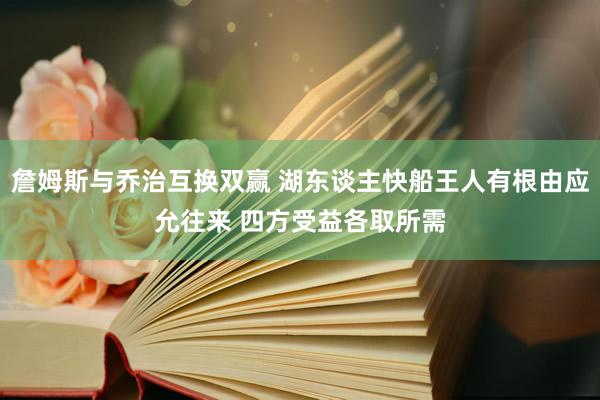 詹姆斯与乔治互换双赢 湖东谈主快船王人有根由应允往来 四方受益各取所需