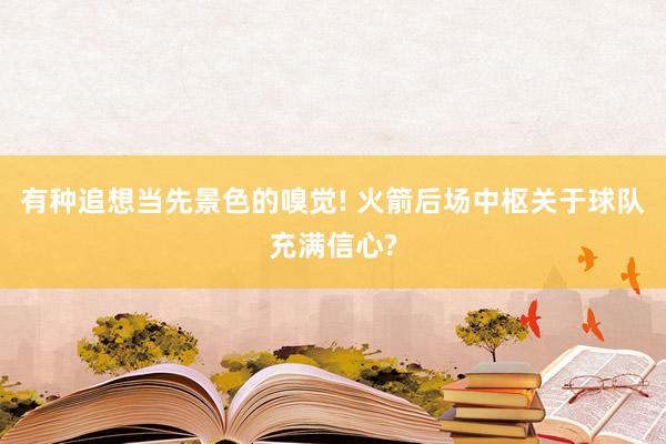 有种追想当先景色的嗅觉! 火箭后场中枢关于球队充满信心?