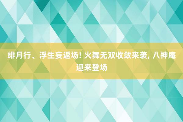 绯月行、浮生妄返场! 火舞无双收敛来袭, 八神庵迎来登场