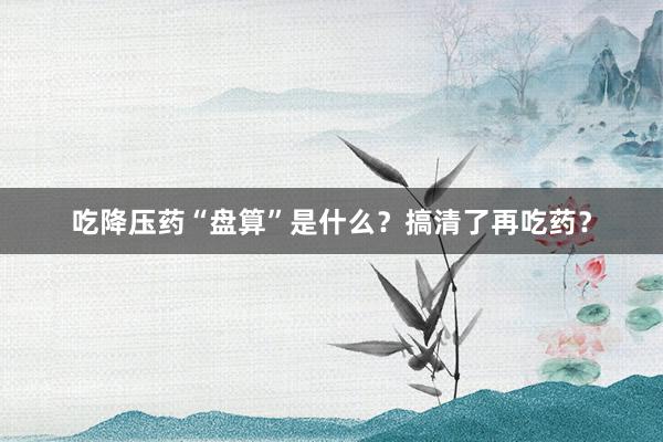 吃降压药“盘算”是什么？搞清了再吃药？