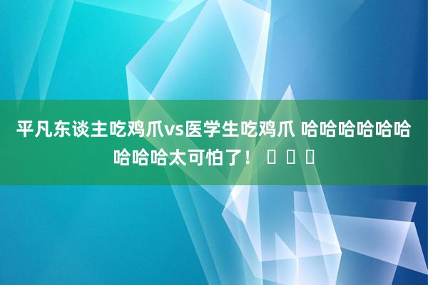 平凡东谈主吃鸡爪vs医学生吃鸡爪 哈哈哈哈哈哈哈哈哈太可怕了！ ​​​