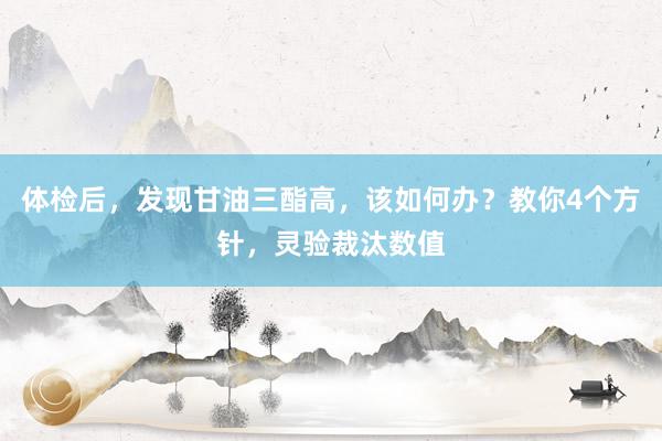 体检后，发现甘油三酯高，该如何办？教你4个方针，灵验裁汰数值