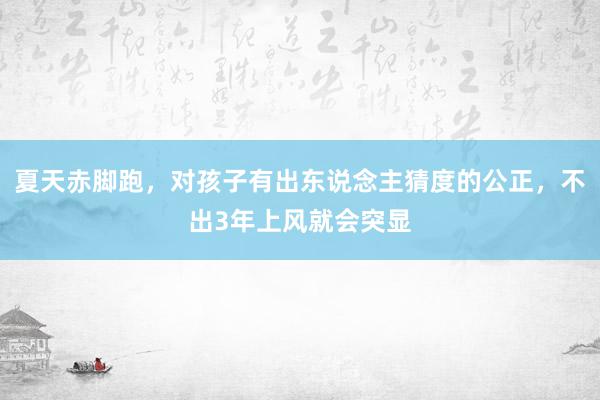 夏天赤脚跑，对孩子有出东说念主猜度的公正，不出3年上风就会突显