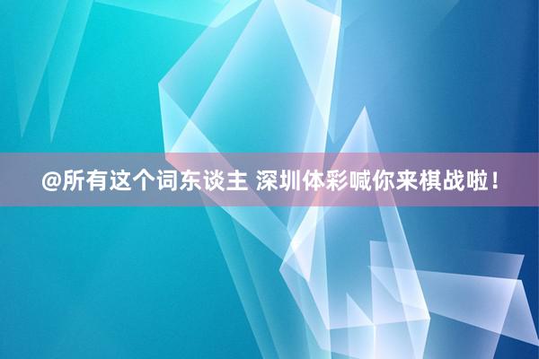 @所有这个词东谈主 深圳体彩喊你来棋战啦！