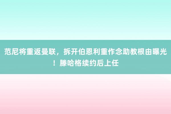 范尼将重返曼联，拆开伯恩利重作念助教根由曝光！滕哈格续约后上任