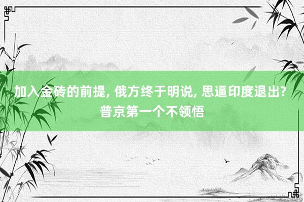 加入金砖的前提, 俄方终于明说, 思逼印度退出? 普京第一个不领悟