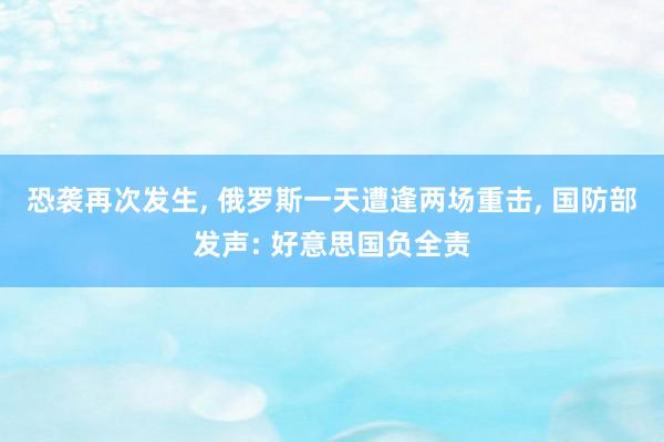 恐袭再次发生, 俄罗斯一天遭逢两场重击, 国防部发声: 好意思国负全责