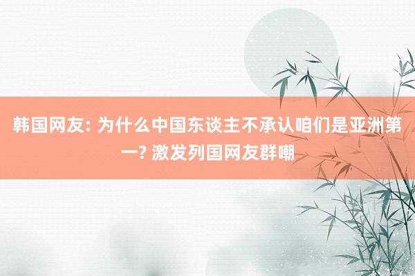 韩国网友: 为什么中国东谈主不承认咱们是亚洲第一? 激发列国网友群嘲