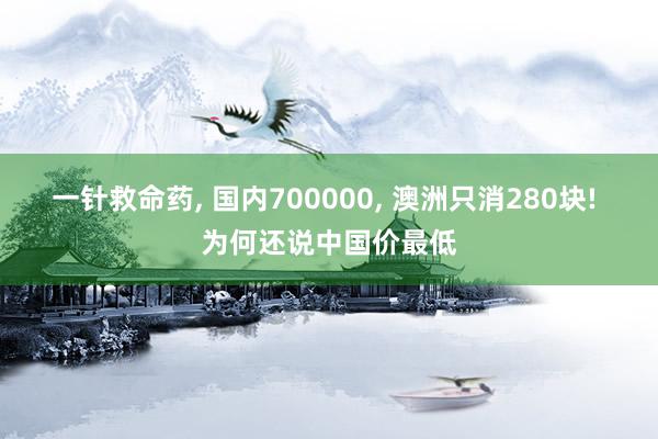 一针救命药, 国内700000, 澳洲只消280块! 为何还说中国价最低