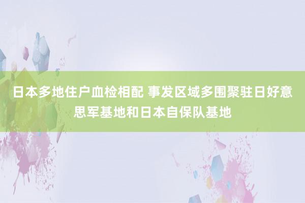 日本多地住户血检相配 事发区域多围聚驻日好意思军基地和日本自保队基地