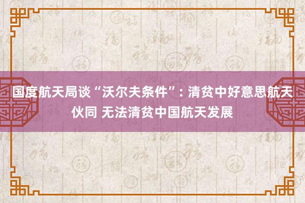 国度航天局谈“沃尔夫条件”: 清贫中好意思航天伙同 无法清贫中国航天发展