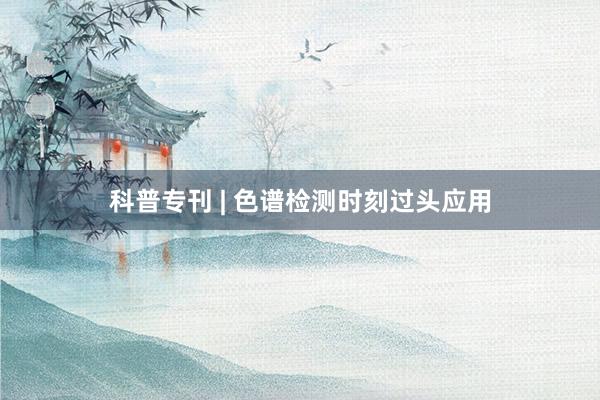 科普专刊 | 色谱检测时刻过头应用