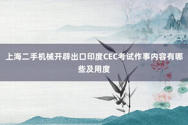 上海二手机械开辟出口印度CEC考试作事内容有哪些及用度