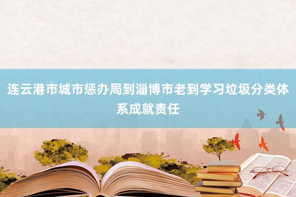 连云港市城市惩办局到淄博市老到学习垃圾分类体系成就责任