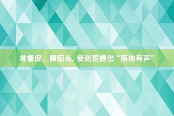 常督促、频回头, 使巡逻提出“落地有声”