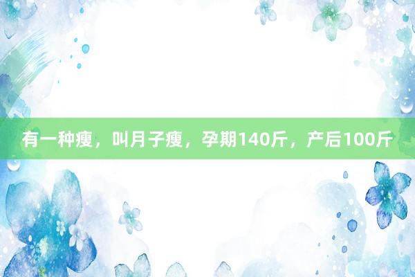 有一种瘦，叫月子瘦，孕期140斤，产后100斤