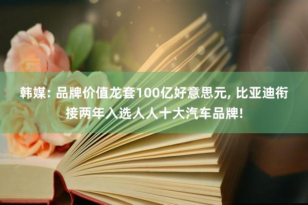 韩媒: 品牌价值龙套100亿好意思元, 比亚迪衔接两年入选人人十大汽车品牌!