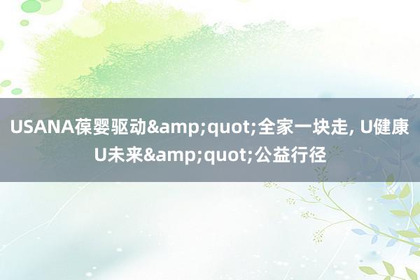 USANA葆婴驱动&quot;全家一块走, U健康U未来&quot;公益行径