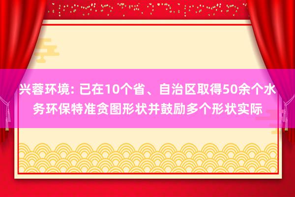 兴蓉环境: 已在10个省、自治区取得50余个水务环保特准贪图形状并鼓励多个形状实际