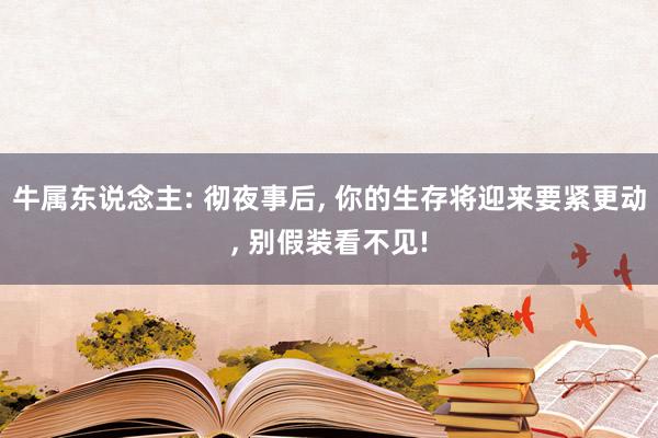 牛属东说念主: 彻夜事后, 你的生存将迎来要紧更动, 别假装看不见!