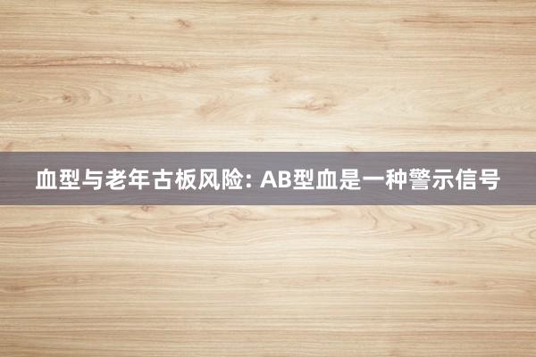 血型与老年古板风险: AB型血是一种警示信号