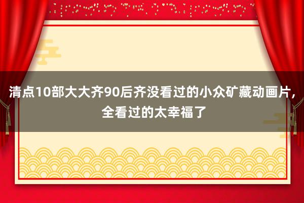 清点10部大大齐90后齐没看过的小众矿藏动画片, 全看过的太幸福了